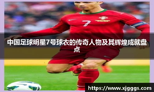 中国足球明星7号球衣的传奇人物及其辉煌成就盘点